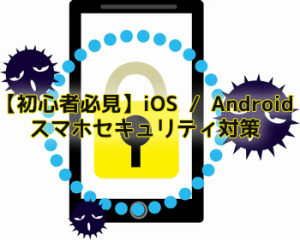 【初心者必見】iOS / Androidスマホセキュリティ対策